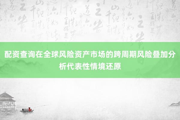配资查询在全球风险资产市场的跨周期风险叠加分析代表性情境还原