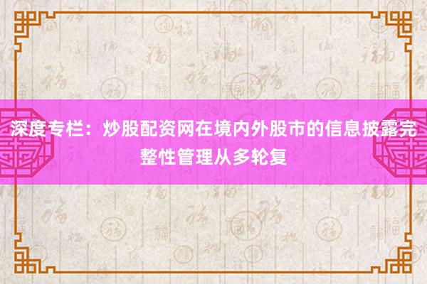 深度专栏：炒股配资网在境内外股市的信息披露完整性管理从多轮复
