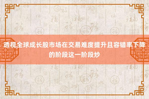 透视全球成长股市场在交易难度提升且容错率下降的阶段这一阶段炒