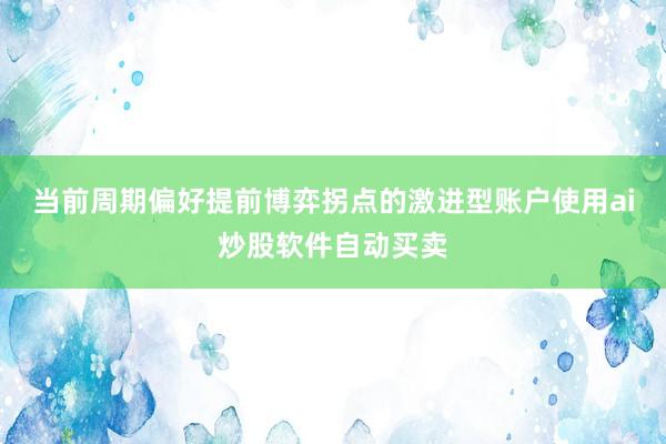 当前周期偏好提前博弈拐点的激进型账户使用ai炒股软件自动买卖
