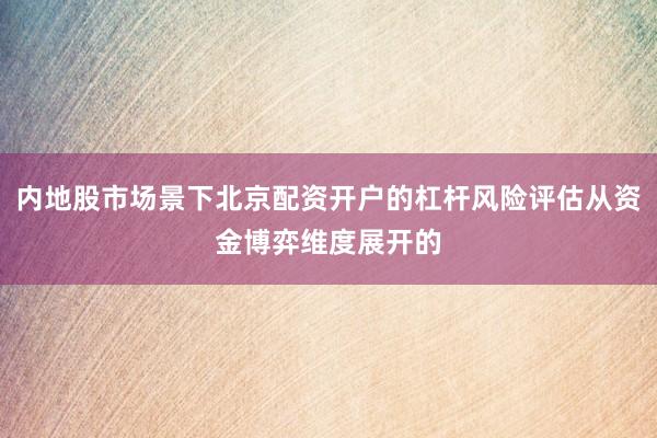 内地股市场景下北京配资开户的杠杆风险评估从资金博弈维度展开的
