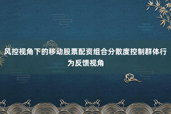 风控视角下的移动股票配资组合分散度控制群体行为反馈视角