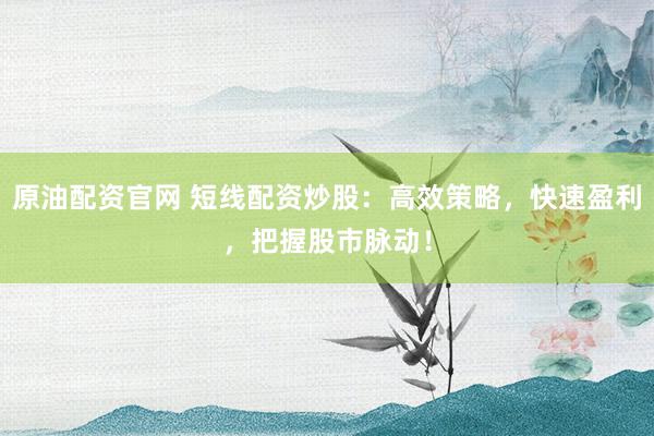 原油配资官网 短线配资炒股：高效策略，快速盈利，把握股市脉动！