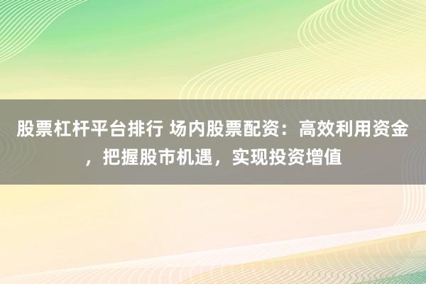 股票杠杆平台排行 场内股票配资：高效利用资金，把握股市机遇，实现投资增值