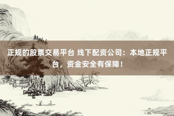 正规的股票交易平台 线下配资公司：本地正规平台，资金安全有保障！