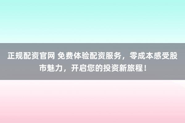 正规配资官网 免费体验配资服务，零成本感受股市魅力，开启您的投资新旅程！