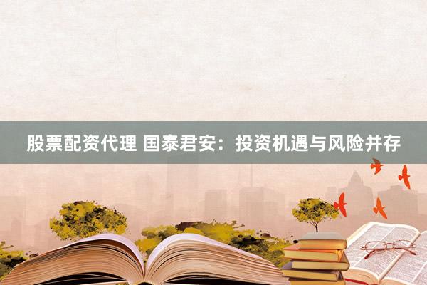 股票配资代理 国泰君安：投资机遇与风险并存