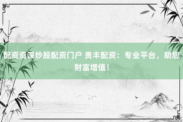 配资资深炒股配资门户 贵丰配资：专业平台，助您财富增值！