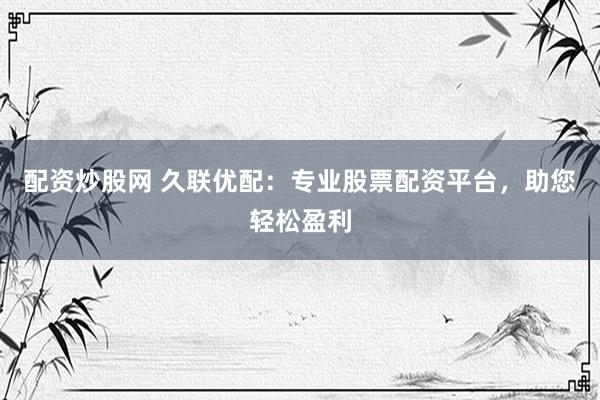 配资炒股网 久联优配：专业股票配资平台，助您轻松盈利