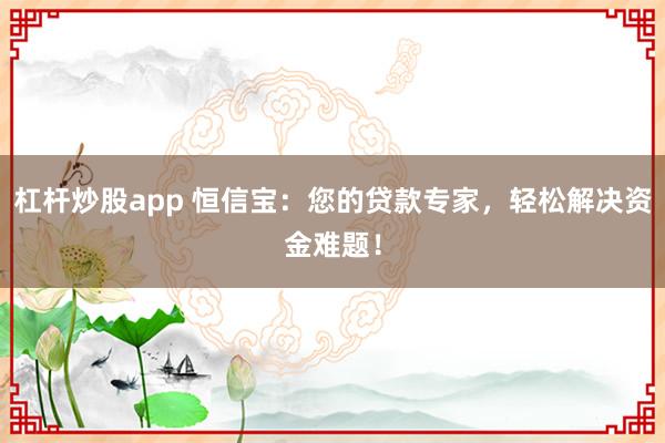 杠杆炒股app 恒信宝：您的贷款专家，轻松解决资金难题！