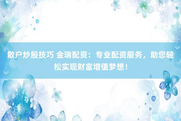 散户炒股技巧 金瑞配资：专业配资服务，助您轻松实现财富增值梦想！