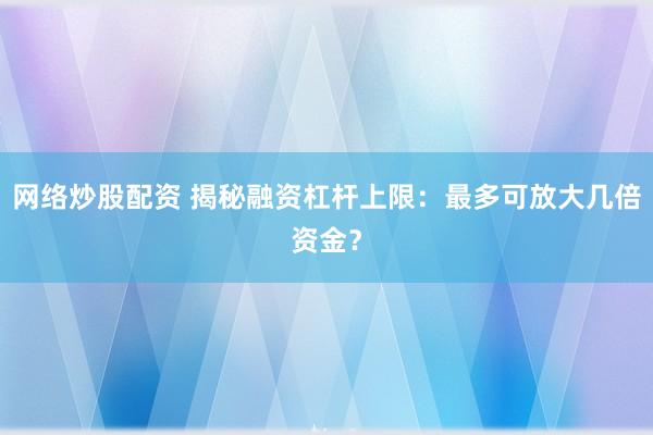 网络炒股配资 揭秘融资杠杆上限：最多可放大几倍资金？