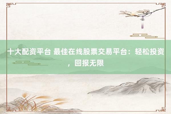 十大配资平台 最佳在线股票交易平台：轻松投资，回报无限