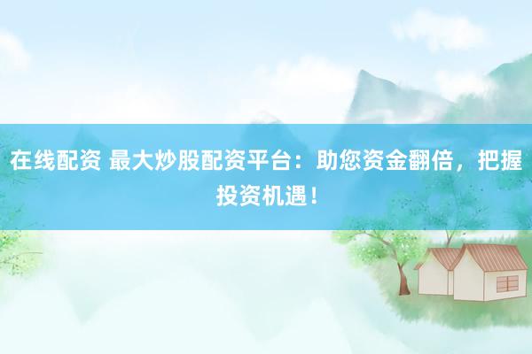 在线配资 最大炒股配资平台：助您资金翻倍，把握投资机遇！