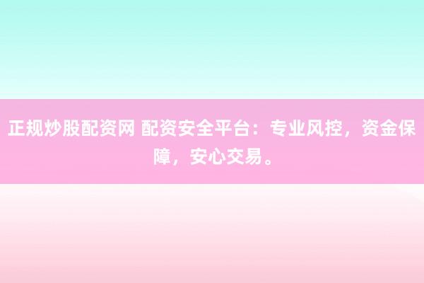 正规炒股配资网 配资安全平台：专业风控，资金保障，安心交易。