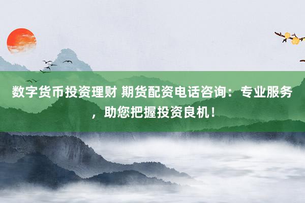数字货币投资理财 期货配资电话咨询：专业服务，助您把握投资良机！