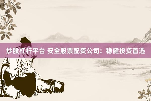 炒股杠杆平台 安全股票配资公司：稳健投资首选
