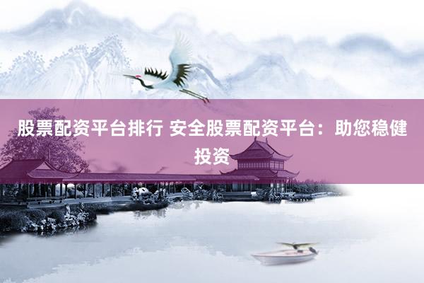 股票配资平台排行 安全股票配资平台：助您稳健投资