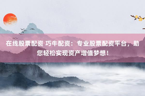 在线股票配资 巧牛配资：专业股票配资平台，助您轻松实现资产增值梦想！