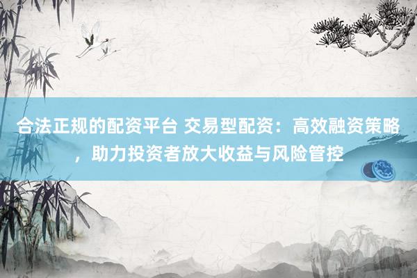 合法正规的配资平台 交易型配资：高效融资策略，助力投资者放大收益与风险管控