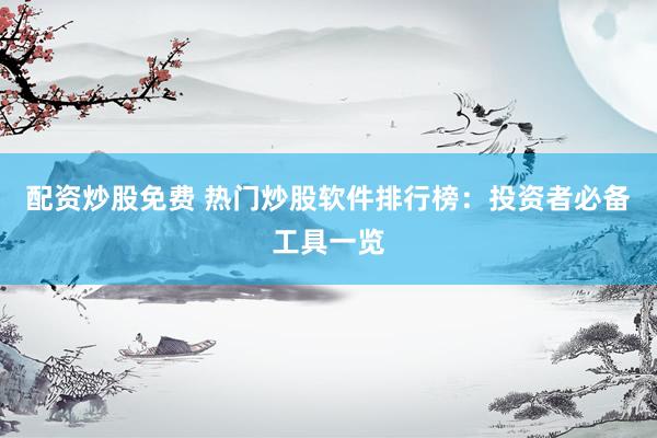 配资炒股免费 热门炒股软件排行榜：投资者必备工具一览