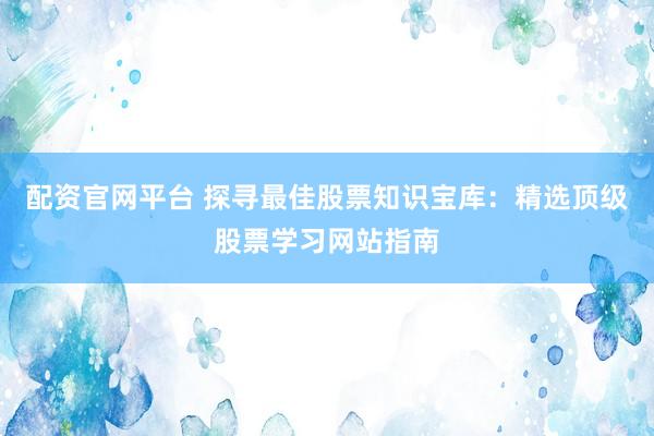 配资官网平台 探寻最佳股票知识宝库：精选顶级股票学习网站指南