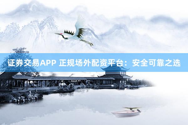 证券交易APP 正规场外配资平台：安全可靠之选