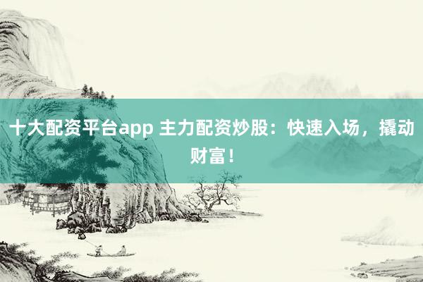 十大配资平台app 主力配资炒股：快速入场，撬动财富！