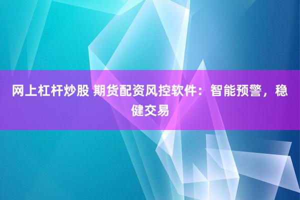 网上杠杆炒股 期货配资风控软件：智能预警，稳健交易