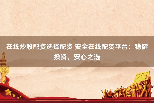 在线炒股配资选择配资 安全在线配资平台：稳健投资，安心之选