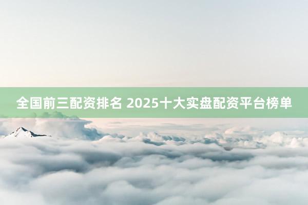 全国前三配资排名 2025十大实盘配资平台榜单