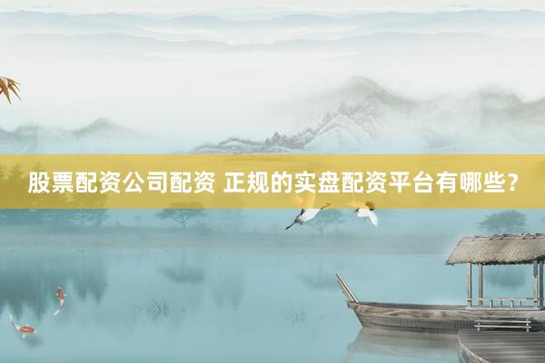 股票配资公司配资 正规的实盘配资平台有哪些？