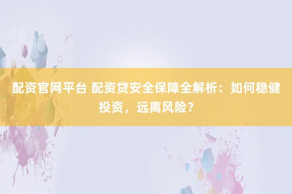 配资官网平台 配资贷安全保障全解析：如何稳健投资，远离风险？