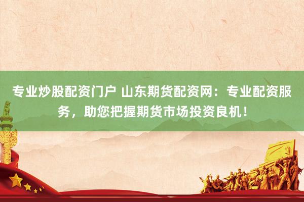 专业炒股配资门户 山东期货配资网：专业配资服务，助您把握期货市场投资良机！