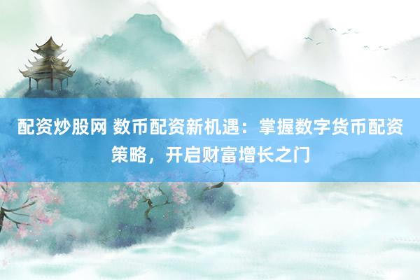 配资炒股网 数币配资新机遇：掌握数字货币配资策略，开启财富增长之门
