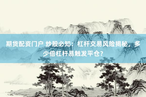 期货配资门户 炒股必知：杠杆交易风险揭秘，多少倍杠杆易触发平仓？