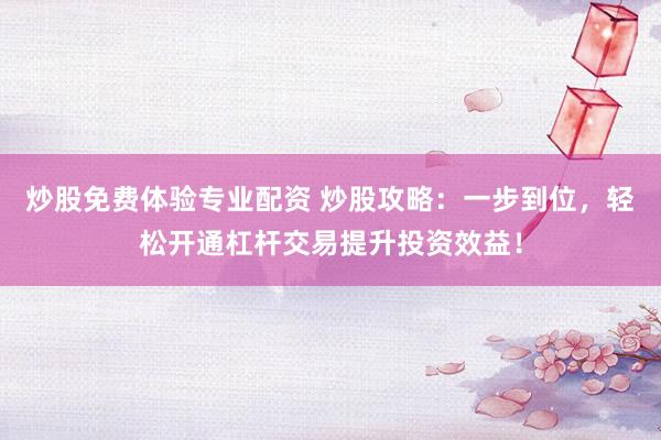 炒股免费体验专业配资 炒股攻略：一步到位，轻松开通杠杆交易提升投资效益！