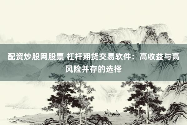 配资炒股网股票 杠杆期货交易软件：高收益与高风险并存的选择