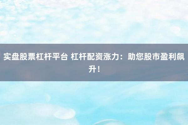 实盘股票杠杆平台 杠杆配资涨力：助您股市盈利飙升！