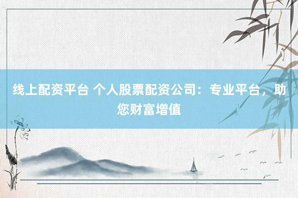 线上配资平台 个人股票配资公司：专业平台，助您财富增值