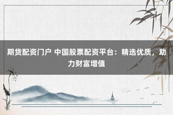 期货配资门户 中国股票配资平台：精选优质，助力财富增值