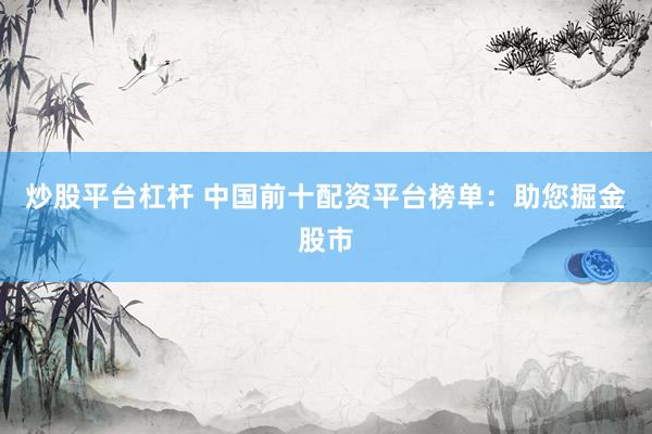 炒股平台杠杆 中国前十配资平台榜单：助您掘金股市