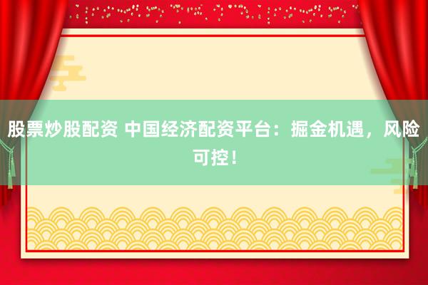 股票炒股配资 中国经济配资平台：掘金机遇，风险可控！