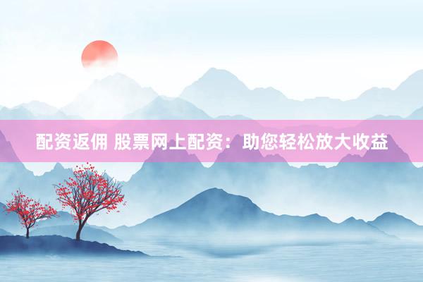 配资返佣 股票网上配资：助您轻松放大收益