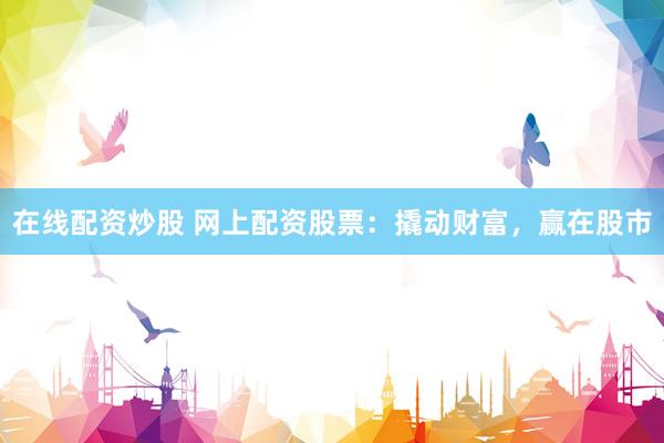 在线配资炒股 网上配资股票：撬动财富，赢在股市