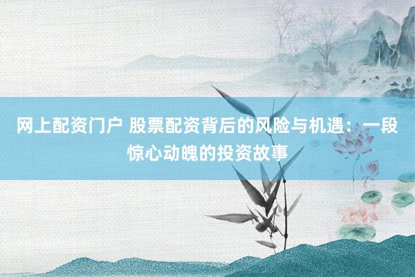 网上配资门户 股票配资背后的风险与机遇：一段惊心动魄的投资故事