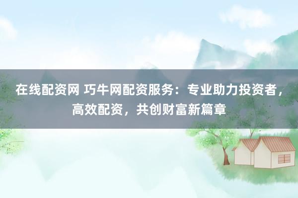 在线配资网 巧牛网配资服务：专业助力投资者，高效配资，共创财富新篇章