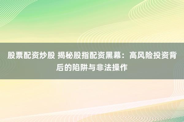 股票配资炒股 揭秘股指配资黑幕：高风险投资背后的陷阱与非法操作