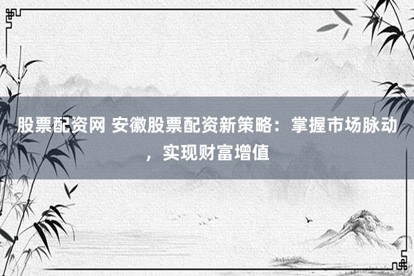 股票配资网 安徽股票配资新策略：掌握市场脉动，实现财富增值