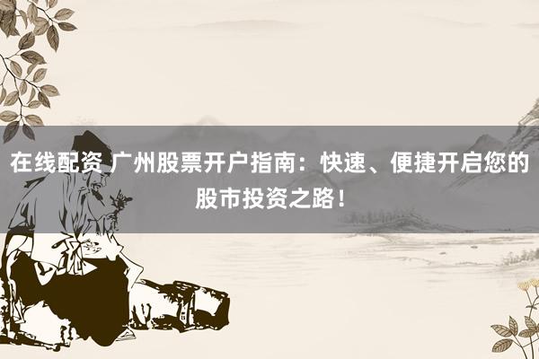 在线配资 广州股票开户指南：快速、便捷开启您的股市投资之路！